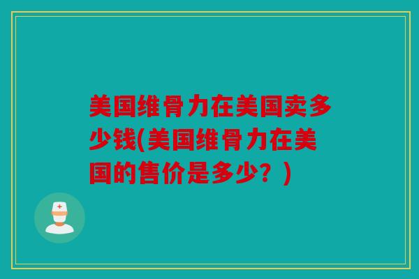 美国维骨力在美国卖多少钱(美国维骨力在美国的售价是多少？)