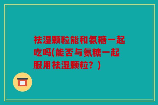 祛湿颗粒能和氨糖一起吃吗(能否与氨糖一起服用祛湿颗粒?) 祛湿颗粒能和氨糖一起吃吗(能否与氨糖一起服用祛湿颗粒?)