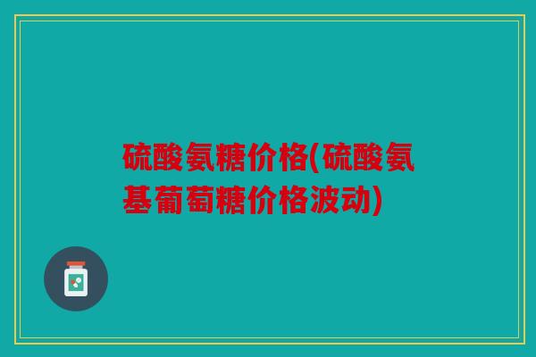 硫酸氨糖价格(硫酸氨基葡萄糖价格波动)