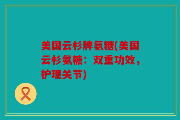 美国云杉牌氨糖(美国云杉氨糖：双重功效，护理关节)