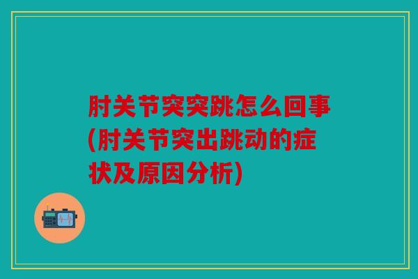 肘关节突突跳怎么回事(肘关节突出跳动的症状及原因分析) 肘关节突突跳怎么回事(肘关节突出跳动的症状及原因分析)