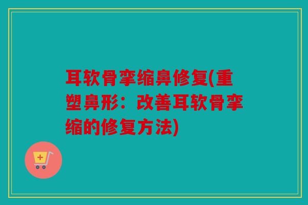 耳软骨挛缩鼻修复(重塑鼻形:改善耳软骨挛缩的修复方法) 耳软骨挛缩鼻修复(重塑鼻形:改善耳软骨挛缩的修复方法)