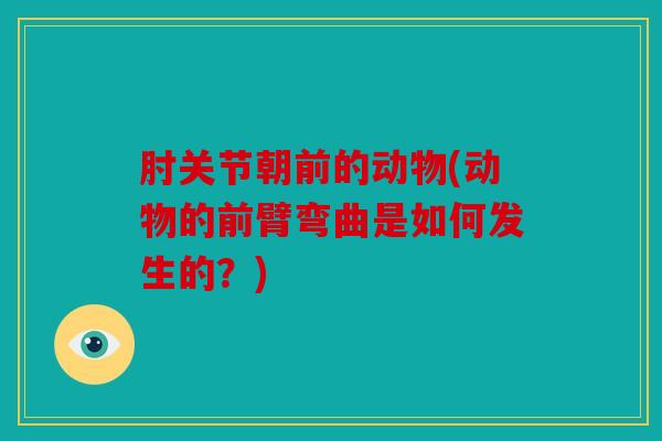 肘关节朝前的动物(动物的前臂弯曲是如何发生的？)