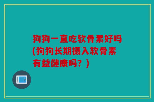 狗狗一直吃软骨素好吗(狗狗长期摄入软骨素有益健康吗?) 狗狗一直吃软骨素好吗(狗狗长期摄入软骨素有益健康吗?)
