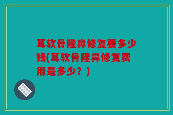 耳软骨隆鼻修复要多少钱(耳软骨隆鼻修复费用是多少？)