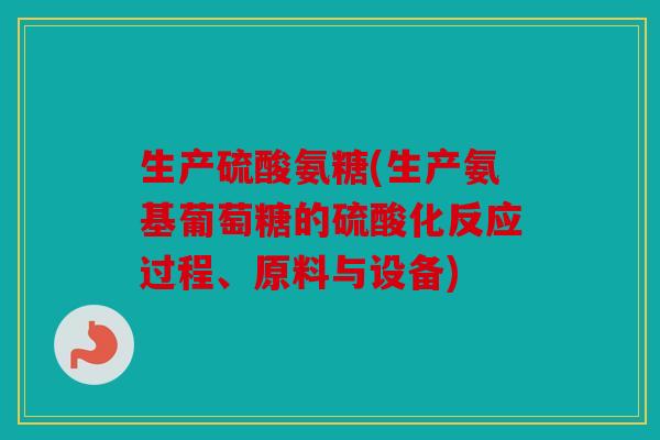生产硫酸氨糖(生产氨基葡萄糖的硫酸化反应过程、原料与设备)