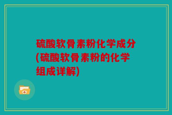 硫酸软骨素粉化学成分(硫酸软骨素粉的化学组成详解) 硫酸软骨素粉化学成分(硫酸软骨素粉的化学组成详解)