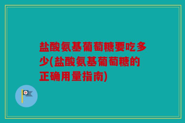 盐酸氨基葡萄糖要吃多少(盐酸氨基葡萄糖的正确用量指南) 盐酸氨基葡萄糖要吃多少(盐酸氨基葡萄糖的正确用量指南)