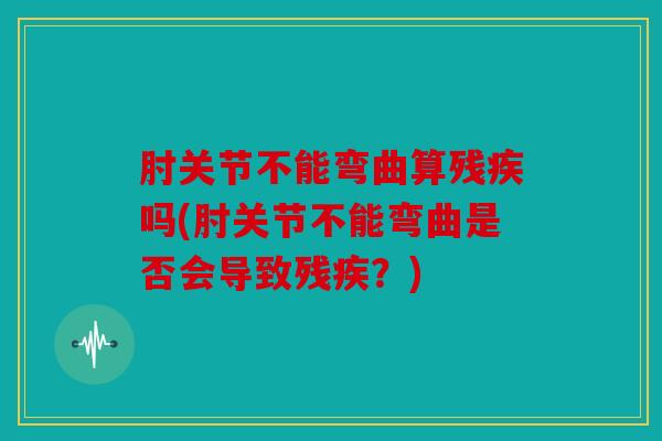 肘关节不能弯曲算残疾吗(肘关节不能弯曲是否会导致残疾？)