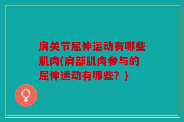 肩关节屈伸运动有哪些肌肉(肩部肌肉参与的屈伸运动有哪些？)