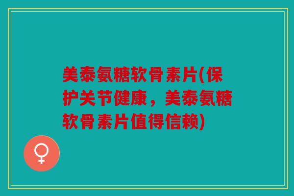美泰氨糖软骨素片(保护关节健康，美泰氨糖软骨素片值得信赖)