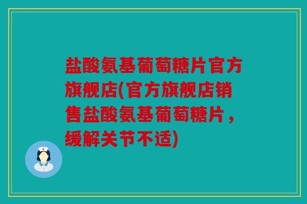盐酸氨基葡萄糖片官方旗舰店(官方旗舰店销售盐酸氨基葡萄糖片，缓解关节不适)