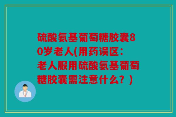 硫酸氨基葡萄糖胶囊80岁老人(用药误区:老人服用硫酸氨基葡萄糖胶囊需注意什么?) 硫酸氨基葡萄糖胶囊80岁老人(用药误区:老人服用硫酸氨基葡萄糖胶囊需注意什么?)