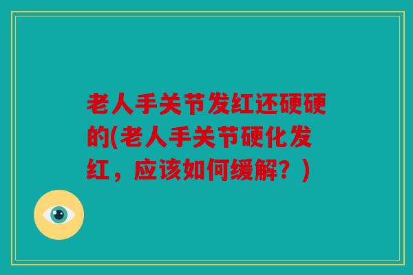 老人手关节发红还硬硬的(老人手关节硬化发红，应该如何缓解？)