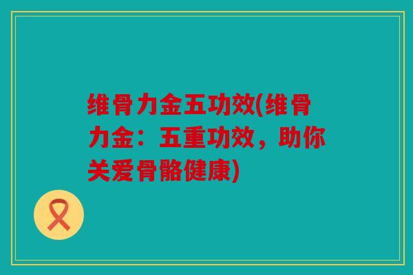 维骨力金五功效(维骨力金：五重功效，助你关爱骨骼健康)