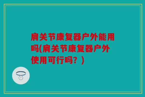 肩关节康复器户外能用吗(肩关节康复器户外使用可行吗？)