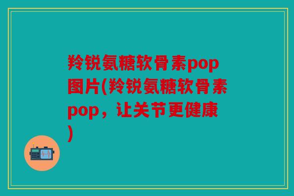 羚锐氨糖软骨素pop图片(羚锐氨糖软骨素pop，让关节更健康)