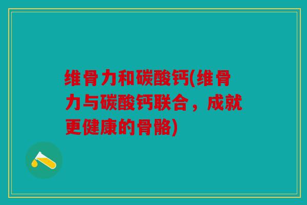 维骨力和碳酸钙(维骨力与碳酸钙联合,成就更健康的骨骼) 维骨力和碳酸钙(维骨力与碳酸钙联合,成就更健康的骨骼)