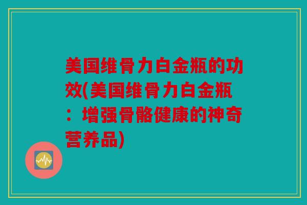 美国维骨力白金瓶的功效(美国维骨力白金瓶：增强骨骼健康的神奇营养品)