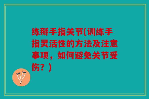 练掰手指关节(训练手指灵活性的方法及注意事项，如何避免关节受伤？)