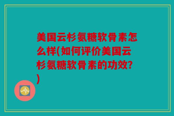 美国云杉氨糖软骨素怎么样(如何评价美国云杉氨糖软骨素的功效？)
