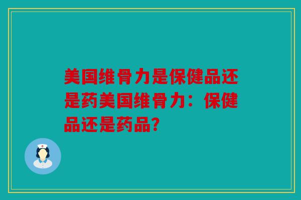 美国维骨力是保健品还是药美国维骨力：保健品还是药品？