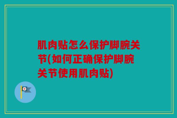 肌肉贴怎么保护脚腕关节(如何正确保护脚腕关节使用肌肉贴)
