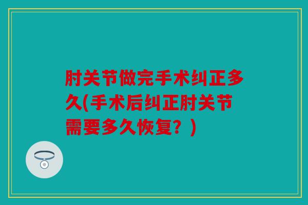 肘关节做完手术纠正多久(手术后纠正肘关节需要多久恢复？)