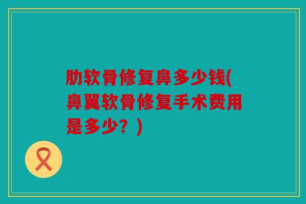 肋软骨修复鼻多少钱(鼻翼软骨修复手术费用是多少？)