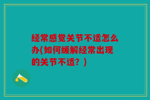 经常感觉关节不适怎么办(如何缓解经常出现的关节不适？)