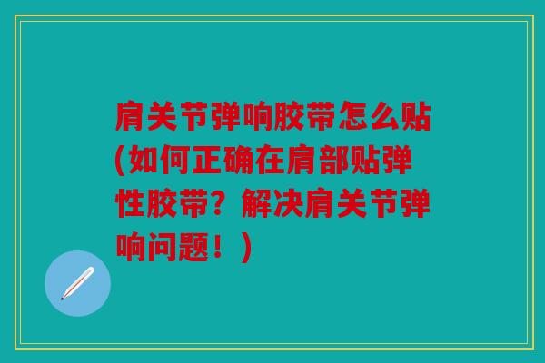 肩关节弹响胶带怎么贴(如何正确在肩部贴弹性胶带？解决肩关节弹响问题！)