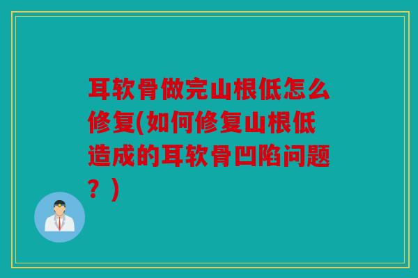 耳软骨做完山根低怎么修复(如何修复山根低造成的耳软骨凹陷问题？)
