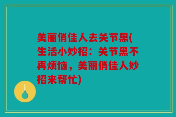 美丽俏佳人去关节黑(生活小妙招：关节黑不再烦恼，美丽俏佳人妙招来帮忙)
