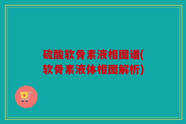 硫酸软骨素液相图谱(软骨素液体相图解析)