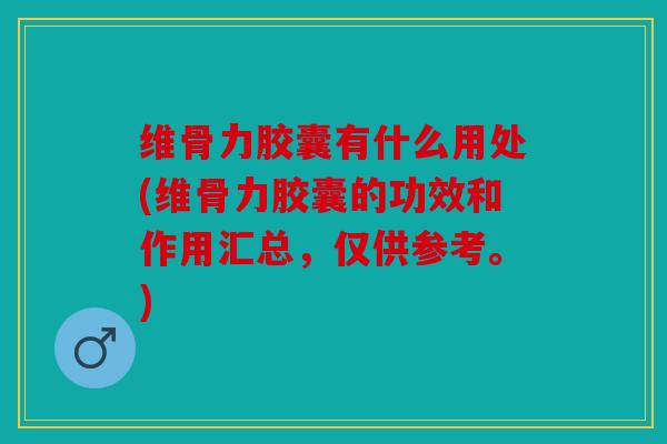 维骨力胶囊有什么用处(维骨力胶囊的功效和作用汇总，仅供参考。)