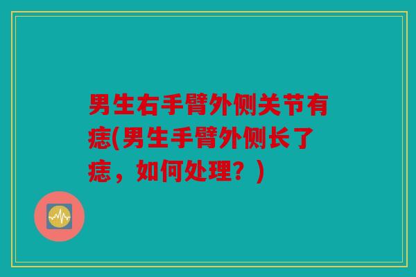 男生右手臂外侧关节有痣(男生手臂外侧长了痣，如何处理？)