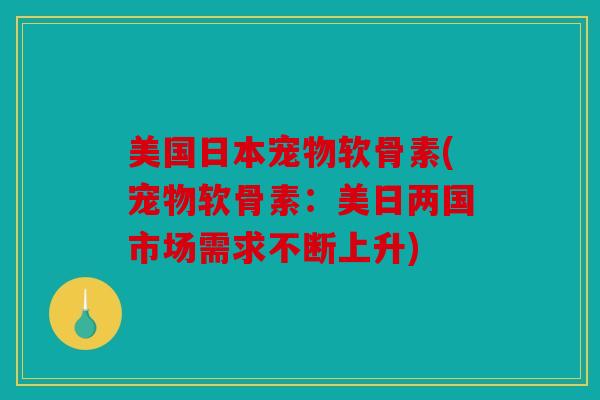美国日本宠物软骨素(宠物软骨素：美日两国市场需求不断上升)