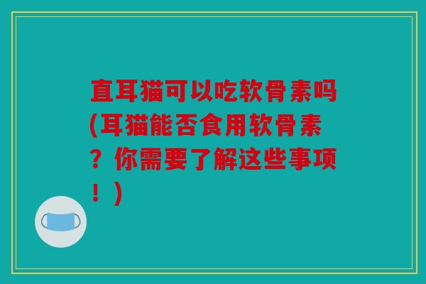 直耳猫可以吃软骨素吗(耳猫能否食用软骨素?你需要了解这些事项!) 直耳猫可以吃软骨素吗(耳猫能否食用软骨素?你需要了解这些事项!)