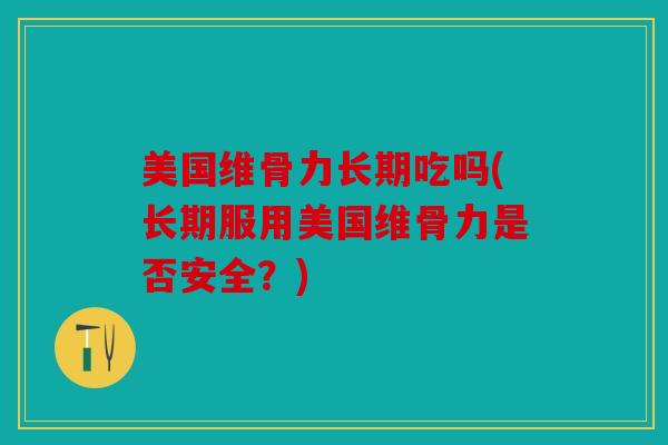 美国维骨力长期吃吗(长期服用美国维骨力是否安全？)