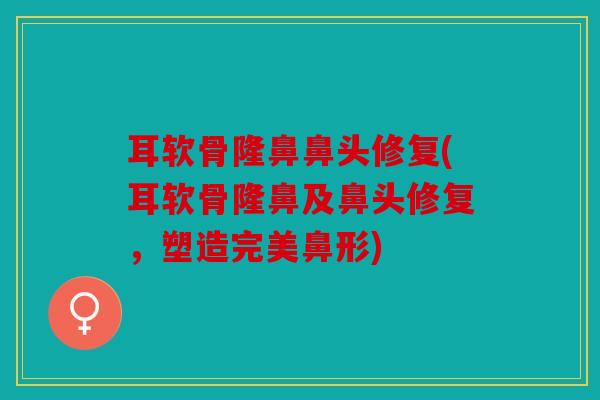 耳软骨隆鼻鼻头修复(耳软骨隆鼻及鼻头修复，塑造完美鼻形)