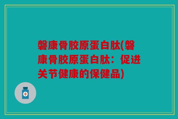 磐康骨胶原蛋白肽(磐康骨胶原蛋白肽：促进关节健康的保健品)