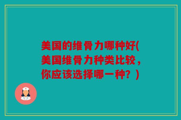 美国的维骨力哪种好(美国维骨力种类比较，你应该选择哪一种？)