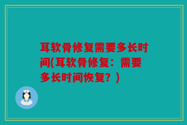耳软骨修复需要多长时间(耳软骨修复:需要多长时间恢复?) 耳软骨修复需要多长时间(耳软骨修复:需要多长时间恢复?)