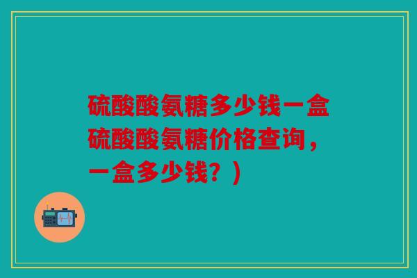 硫酸酸氨糖多少钱一盒硫酸酸氨糖价格查询，一盒多少钱？)