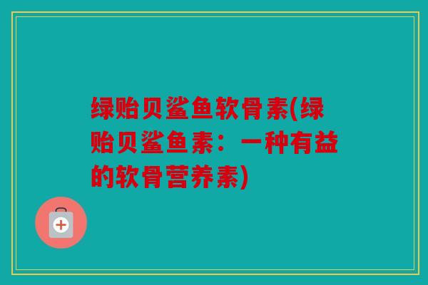 绿贻贝鲨鱼软骨素(绿贻贝鲨鱼素：一种有益的软骨营养素)