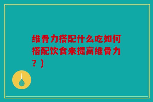 维骨力搭配什么吃如何搭配饮食来提高维骨力？)