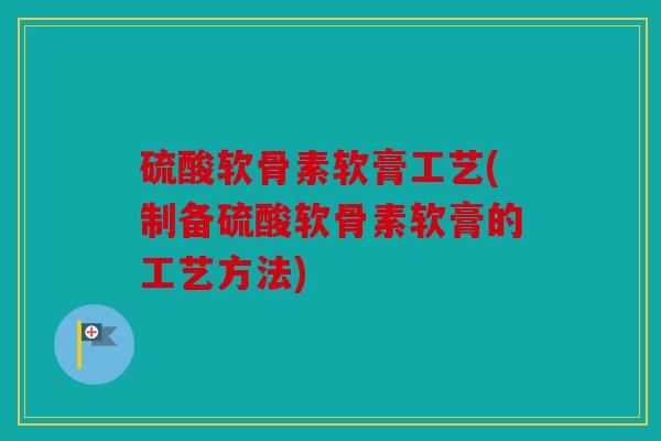 硫酸软骨素软膏工艺(制备硫酸软骨素软膏的工艺方法)