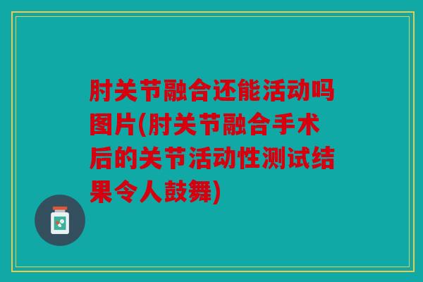 肘关节融合还能活动吗图片(肘关节融合手术后的关节活动性测试结果令人鼓舞)