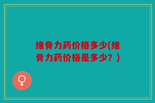 维骨力药价格多少(维骨力药价格是多少?) 维骨力药价格多少(维骨力药价格是多少?)
