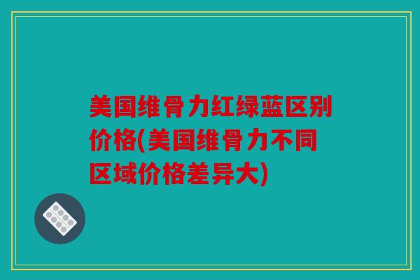美国维骨力红绿蓝区别价格(美国维骨力不同区域价格差异大)